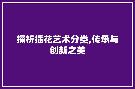 探析插花艺术分类,传承与创新之美