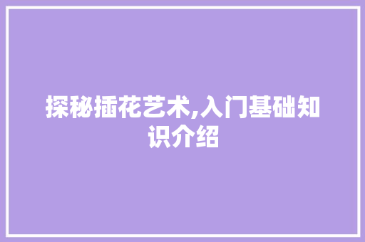 探秘插花艺术,入门基础知识介绍