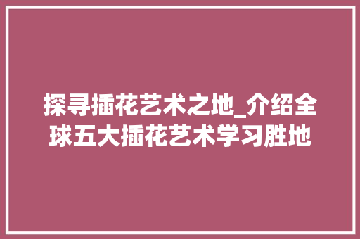 探寻插花艺术之地_介绍全球五大插花艺术学习胜地