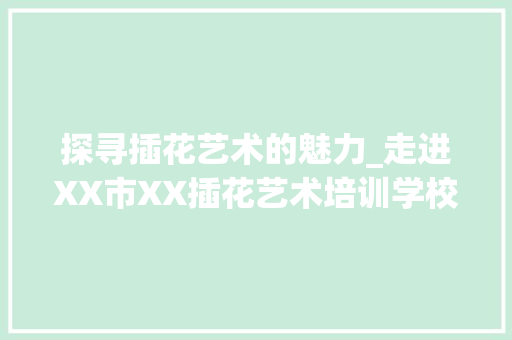 探寻插花艺术的魅力_走进XX市XX插花艺术培训学校