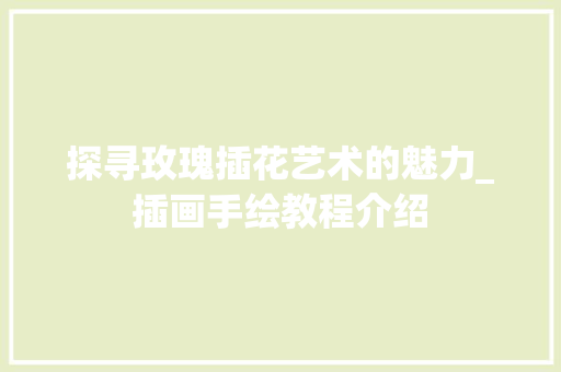 探寻玫瑰插花艺术的魅力_插画手绘教程介绍
