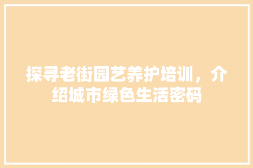 探寻老街园艺养护培训，介绍城市绿色生活密码