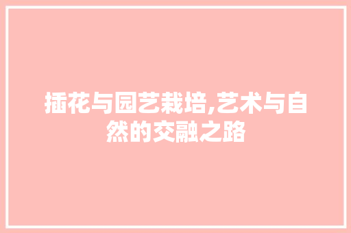 插花与园艺栽培,艺术与自然的交融之路 种植区域