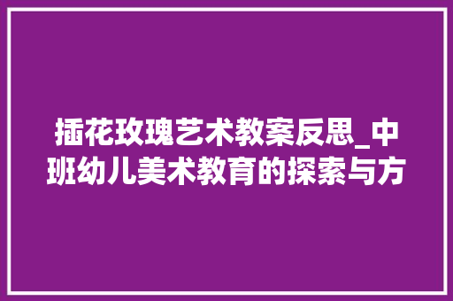 插花玫瑰艺术教案反思_中班幼儿美术教育的探索与方法