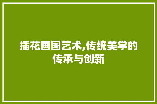 插花画图艺术,传统美学的传承与创新