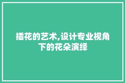 插花的艺术,设计专业视角下的花朵演绎