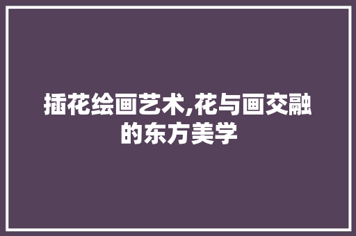 插花绘画艺术,花与画交融的东方美学
