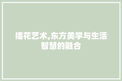 插花艺术,东方美学与生活智慧的融合