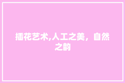 插花艺术,人工之美，自然之韵
