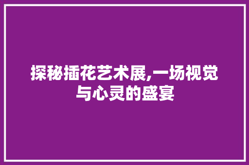 探秘插花艺术展,一场视觉与心灵的盛宴