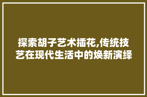 探索胡子艺术插花,传统技艺在现代生活中的焕新演绎
