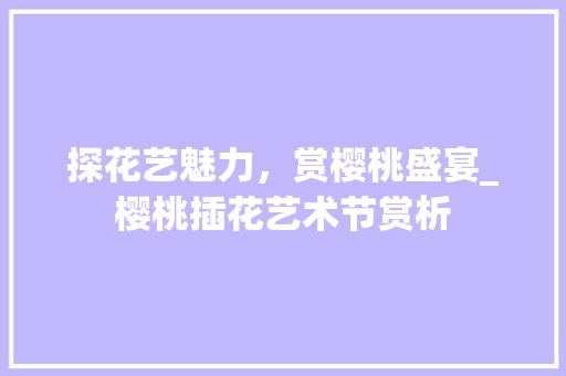 探花艺魅力，赏樱桃盛宴_樱桃插花艺术节赏析