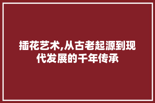 插花艺术,从古老起源到现代发展的千年传承