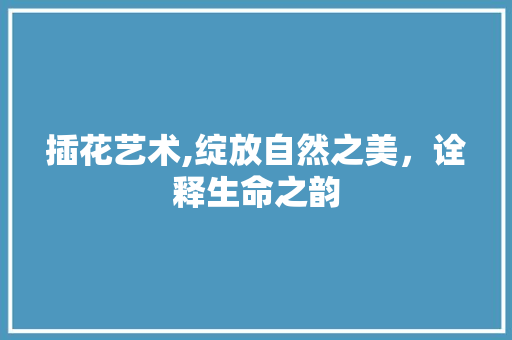 插花艺术,绽放自然之美，诠释生命之韵