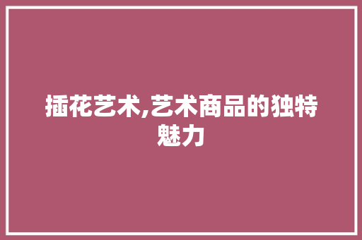 插花艺术,艺术商品的独特魅力