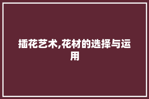 插花艺术,花材的选择与运用