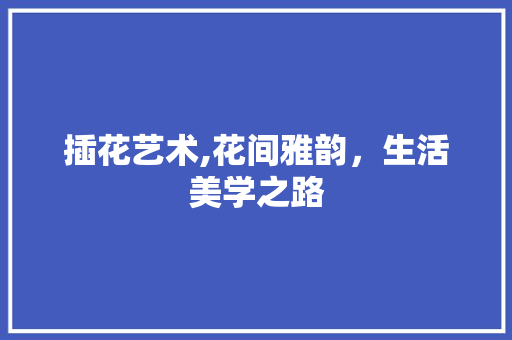 插花艺术,花间雅韵，生活美学之路