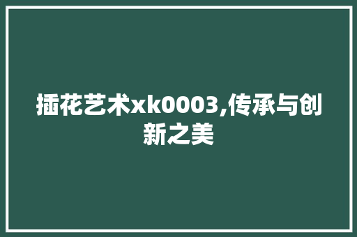 插花艺术xk0003,传承与创新之美