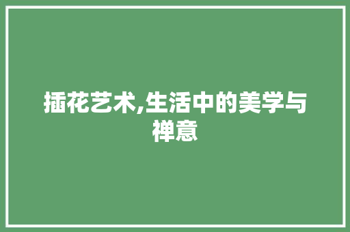 插花艺术,生活中的美学与禅意