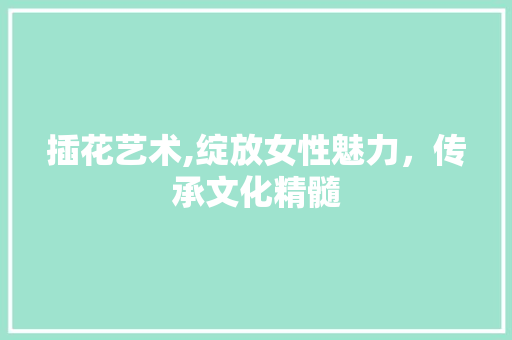 插花艺术,绽放女性魅力，传承文化精髓