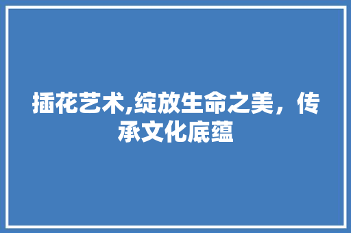 插花艺术,绽放生命之美，传承文化底蕴