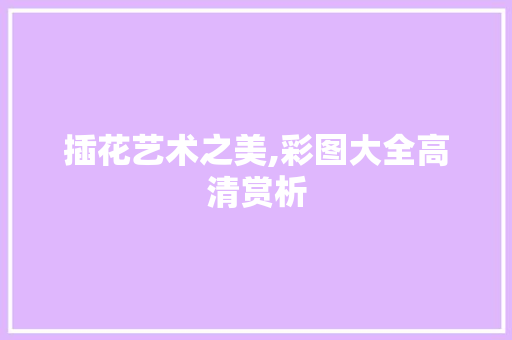插花艺术之美,彩图大全高清赏析 果木品种介绍