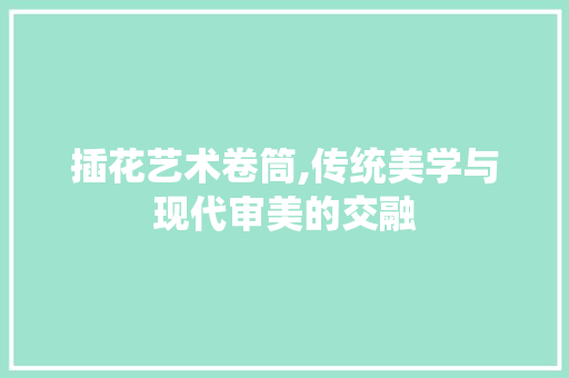 插花艺术卷筒,传统美学与现代审美的交融 果木品种介绍