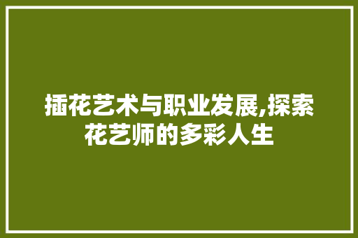 插花艺术与职业发展,探索花艺师的多彩人生