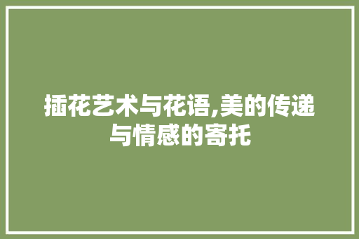 插花艺术与花语,美的传递与情感的寄托