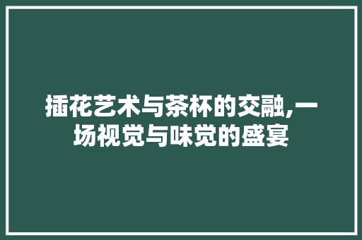 插花艺术与茶杯的交融,一场视觉与味觉的盛宴