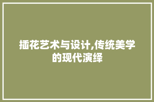 插花艺术与设计,传统美学的现代演绎