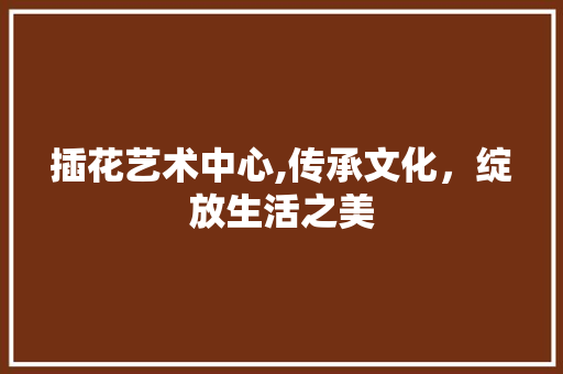 插花艺术中心,传承文化，绽放生活之美