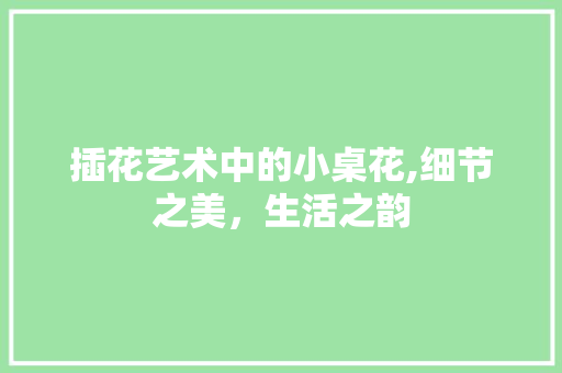插花艺术中的小桌花,细节之美，生活之韵 种植区域