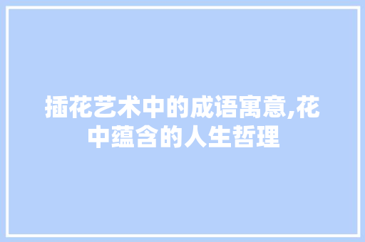 插花艺术中的成语寓意,花中蕴含的人生哲理