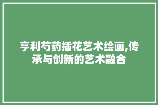 亨利芍药插花艺术绘画,传承与创新的艺术融合 整形技巧