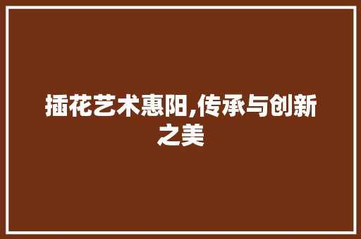 插花艺术惠阳,传承与创新之美