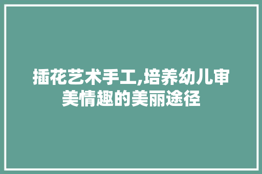插花艺术手工,培养幼儿审美情趣的美丽途径 果木品种介绍