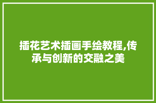 插花艺术插画手绘教程,传承与创新的交融之美