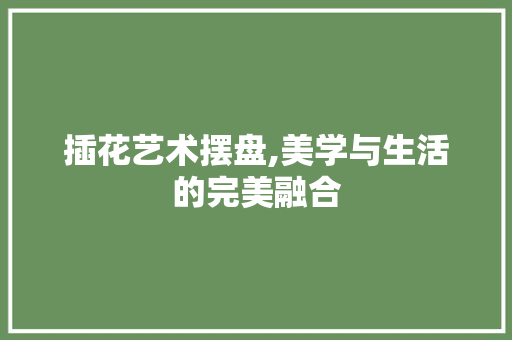 插花艺术摆盘,美学与生活的完美融合