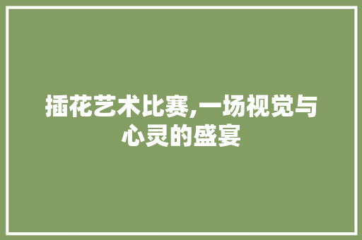 插花艺术比赛,一场视觉与心灵的盛宴