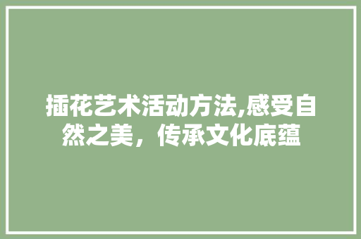 插花艺术活动方法,感受自然之美，传承文化底蕴