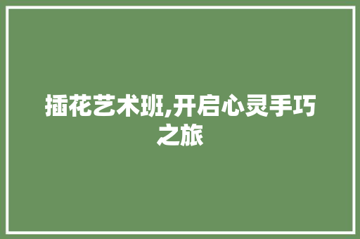 插花艺术班,开启心灵手巧之旅