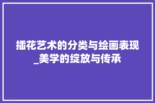 插花艺术的分类与绘画表现_美学的绽放与传承