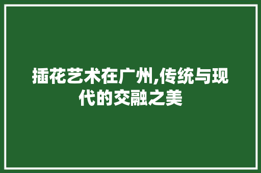 插花艺术在广州,传统与现代的交融之美 品种特性