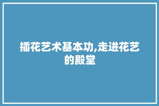 插花艺术基本功,走进花艺的殿堂