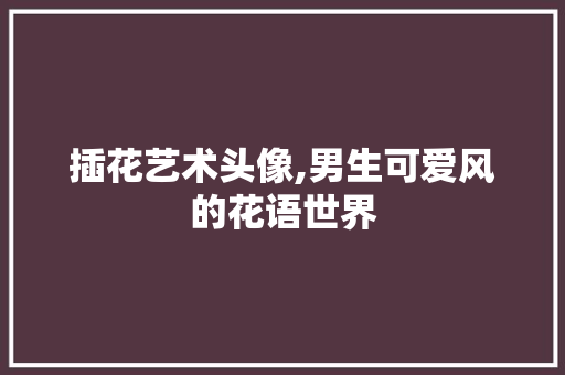 插花艺术头像,男生可爱风的花语世界 果树修剪整形