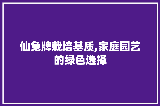 仙兔牌栽培基质,家庭园艺的绿色选择