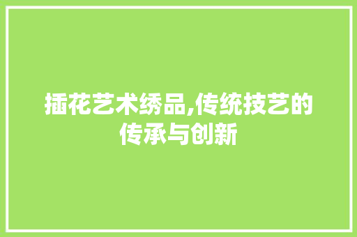 插花艺术绣品,传统技艺的传承与创新