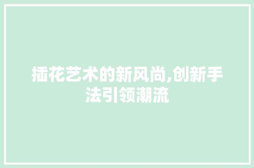 插花艺术的新风尚,创新手法引领潮流