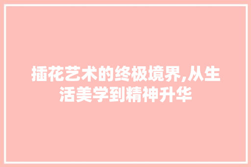 插花艺术的终极境界,从生活美学到精神升华 果树修剪整形